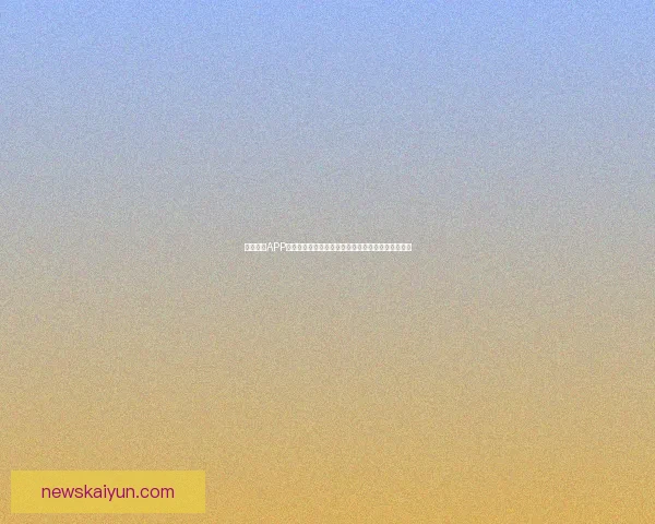 开云体育APP创新体验提升用户娱乐与竞技热情助力体育事业发展 开云体育APP创新体验提升用户娱乐与竞技热情助力体育事业发展